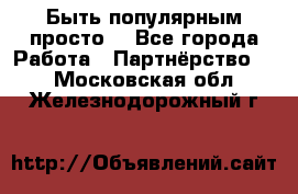 Быть популярным просто! - Все города Работа » Партнёрство   . Московская обл.,Железнодорожный г.